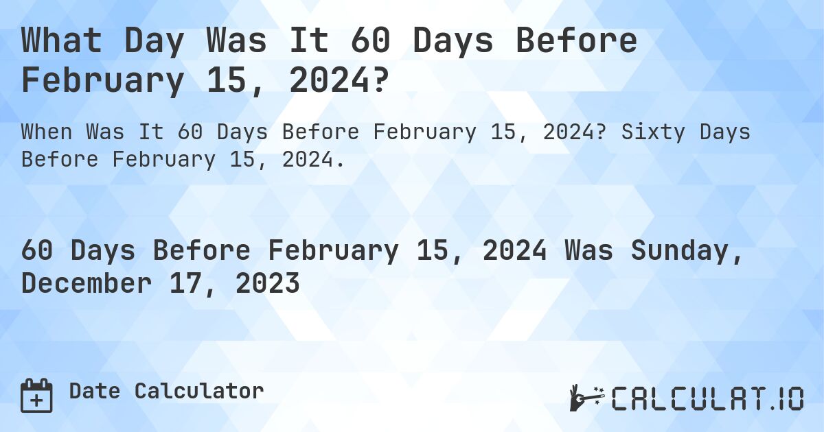 What Day Was It 60 Days Before February 15, 2024?. Sixty Days Before February 15, 2024.