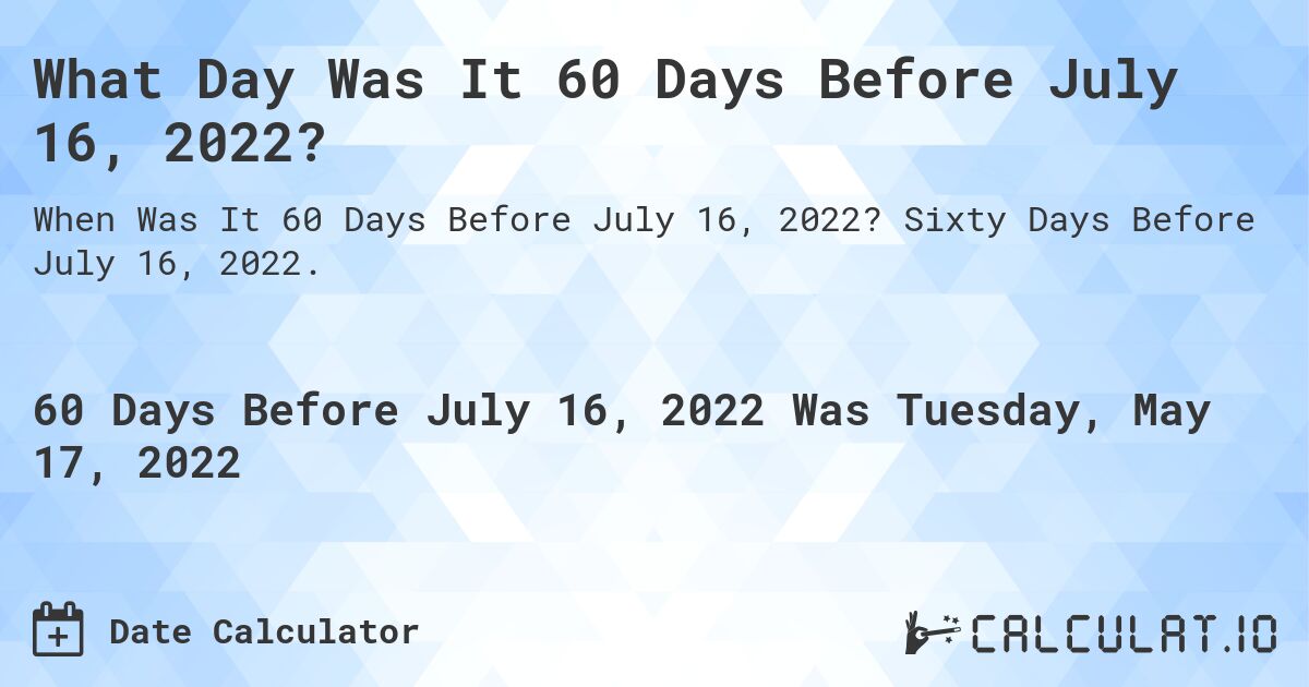What Day Was It 60 Days Before July 16, 2022?. Sixty Days Before July 16, 2022.