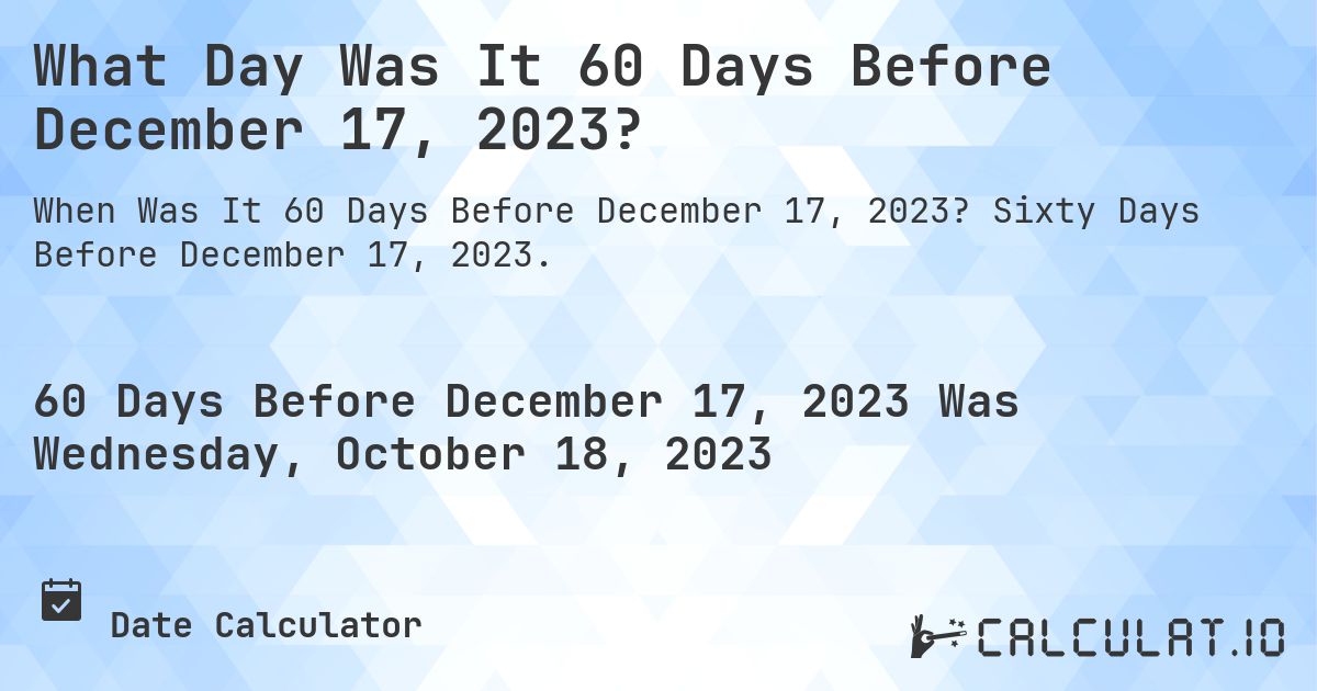 What Day Was It 60 Days Before December 17, 2023?. Sixty Days Before December 17, 2023.