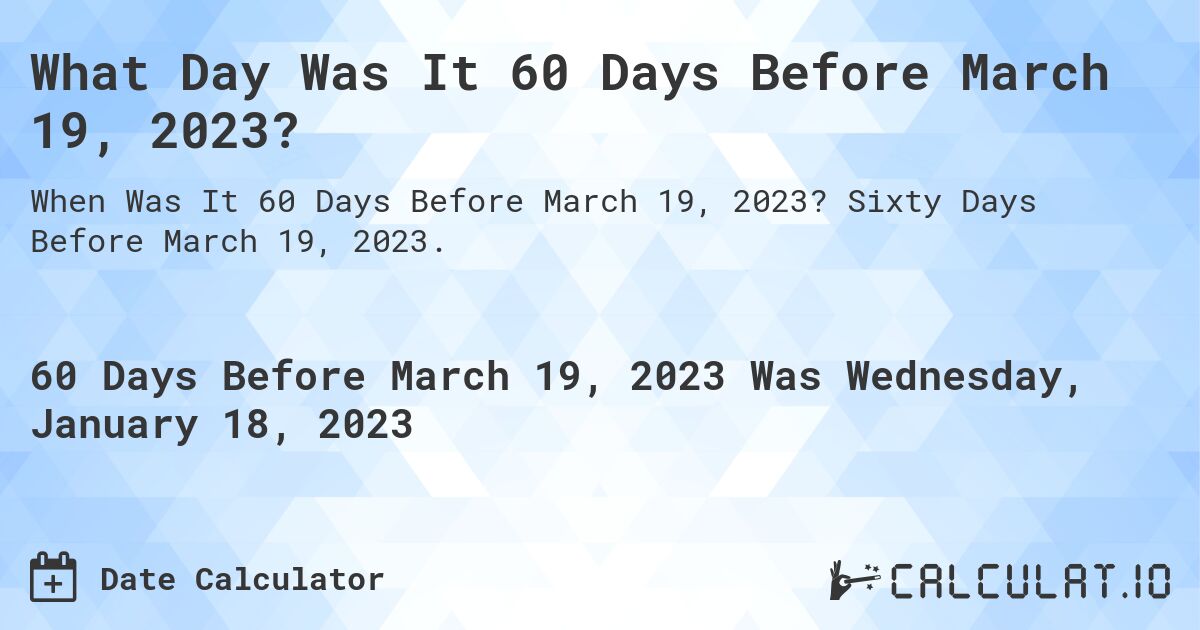 What Day Was It 60 Days Before March 19, 2023?. Sixty Days Before March 19, 2023.