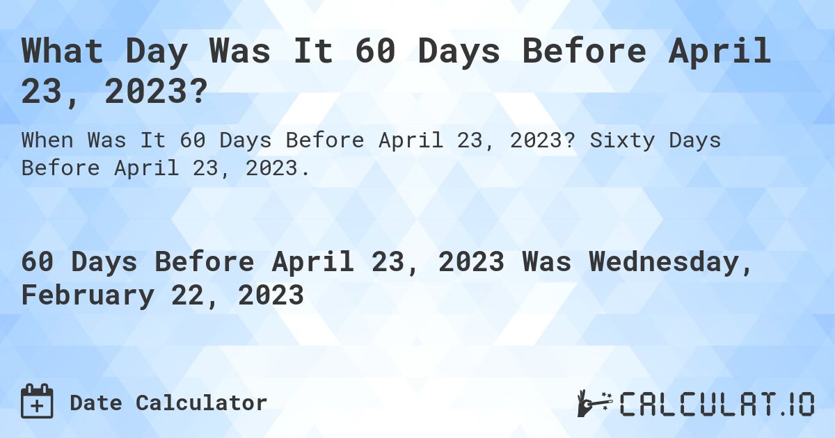 What Day Was It 60 Days Before April 23, 2023?. Sixty Days Before April 23, 2023.