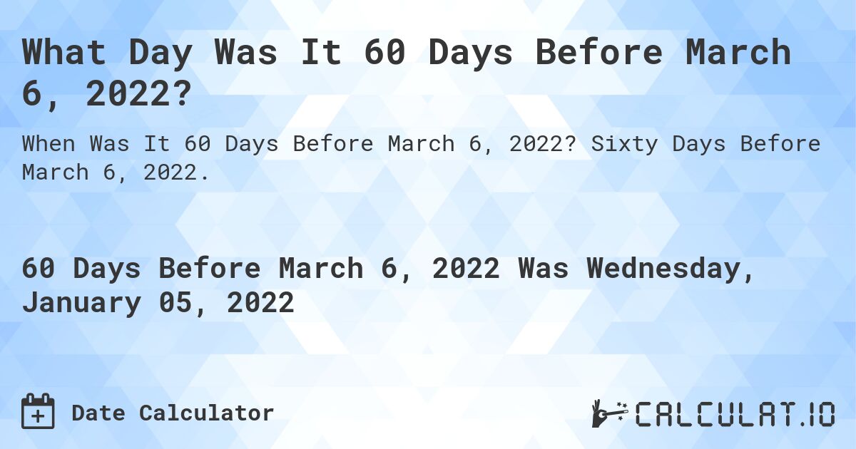 What Day Was It 60 Days Before March 6, 2022?. Sixty Days Before March 6, 2022.