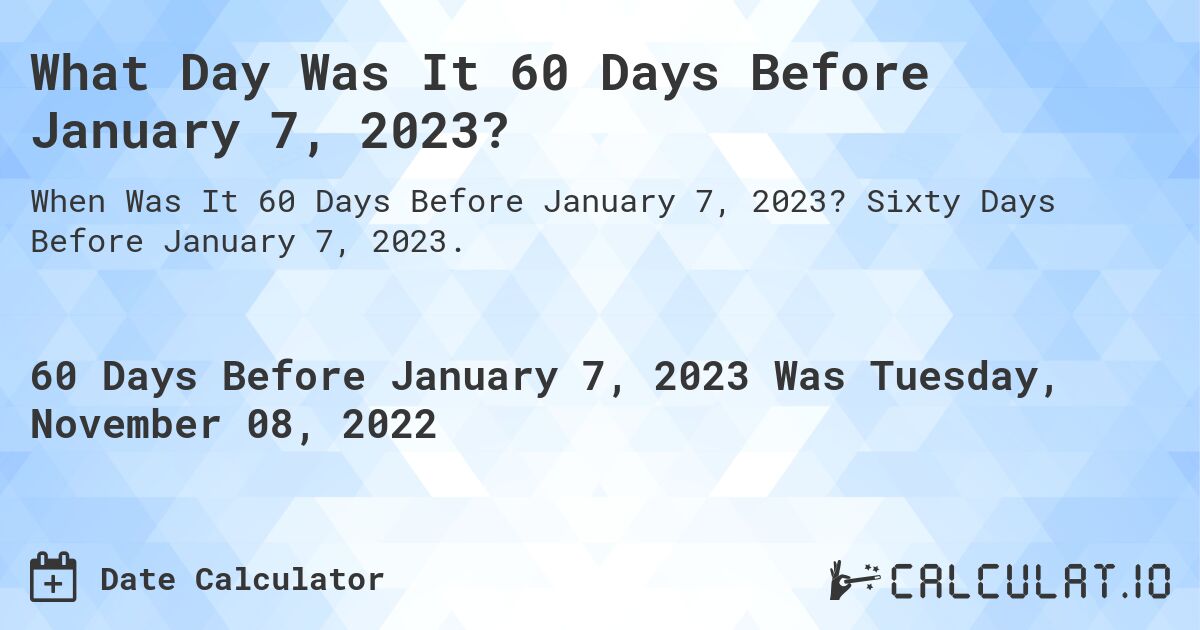 What Day Was It 60 Days Before January 7, 2023?. Sixty Days Before January 7, 2023.