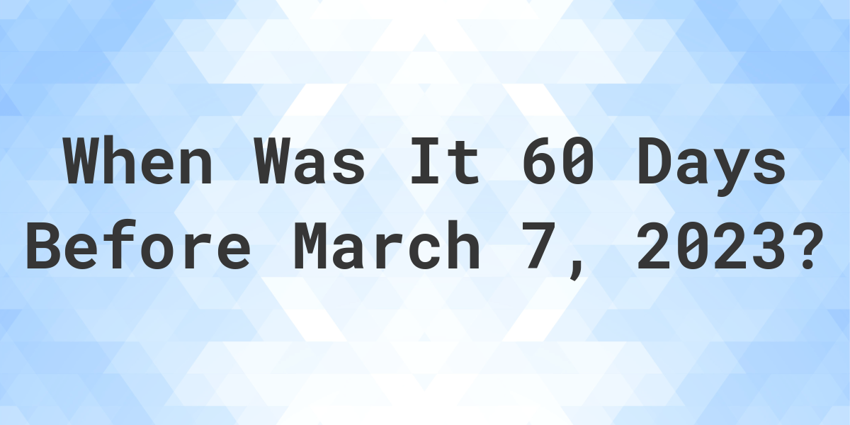 what-was-the-date-60-days-before-march-07-2023-calculatio