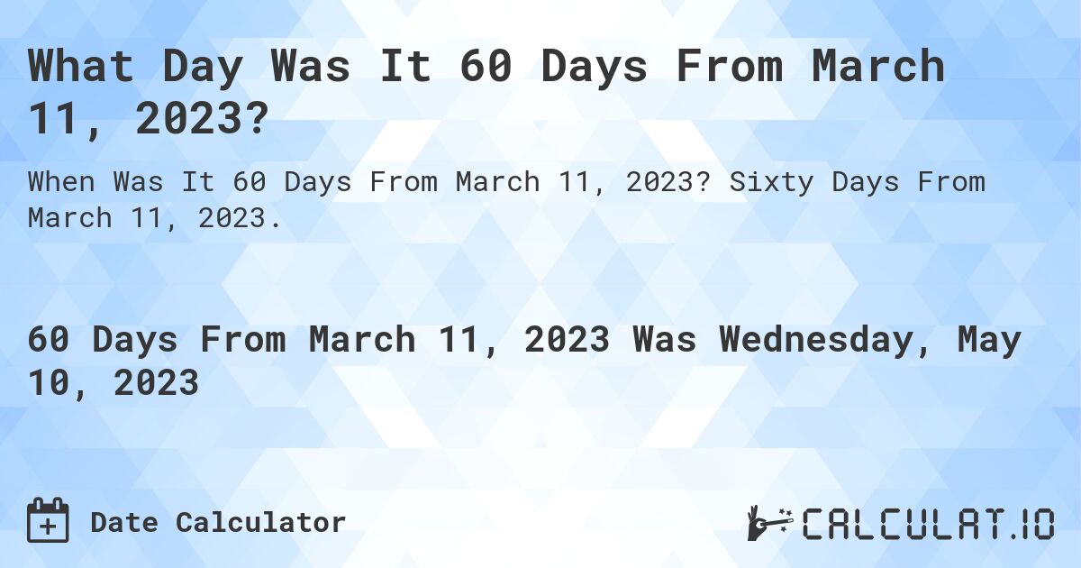What Day Was It 60 Days From March 11, 2023?. Sixty Days From March 11, 2023.