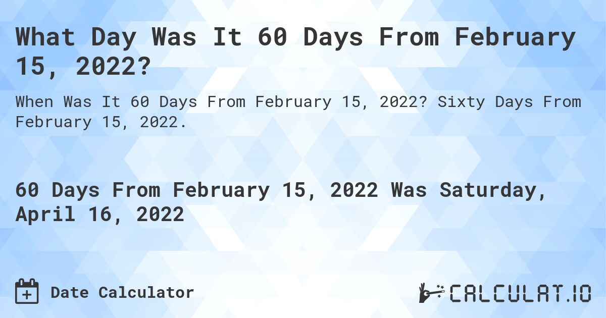 What Day Was It 60 Days From February 15, 2022?. Sixty Days From February 15, 2022.