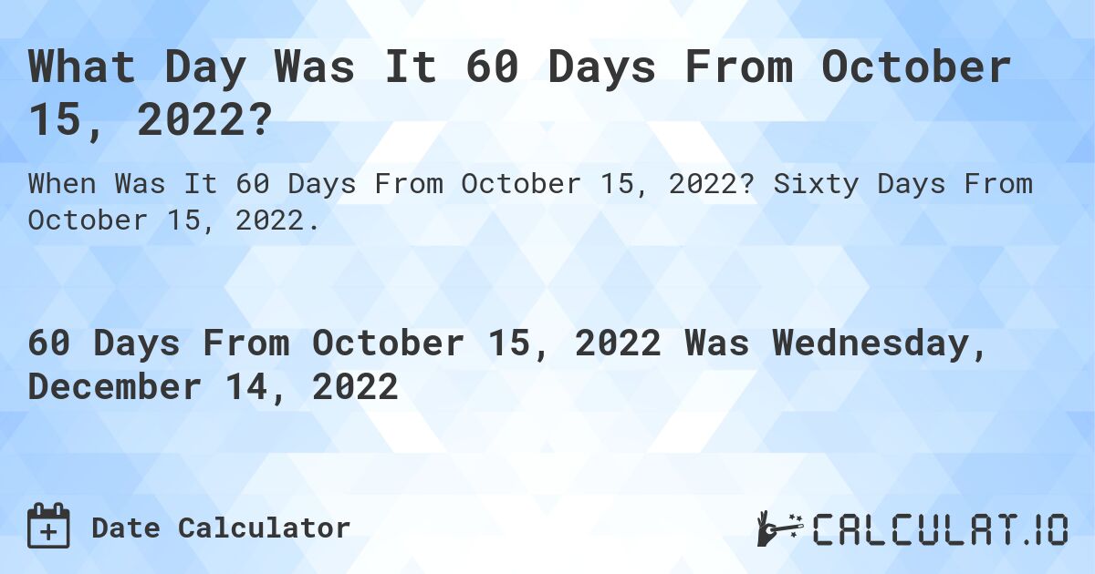 What Day Was It 60 Days From October 15, 2022?. Sixty Days From October 15, 2022.