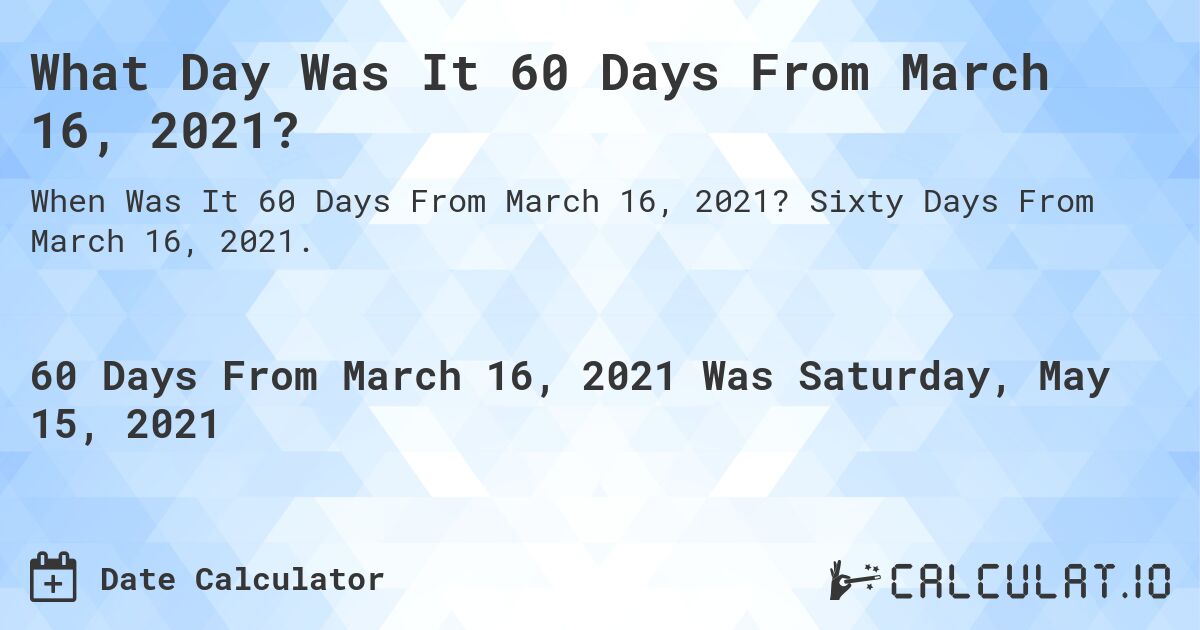 What Day Was It 60 Days From March 16, 2021?. Sixty Days From March 16, 2021.