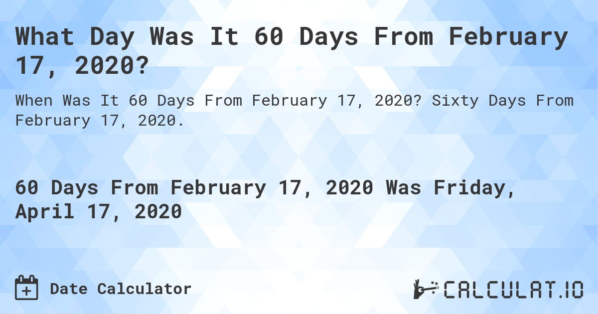 What Day Was It 60 Days From February 17, 2020?. Sixty Days From February 17, 2020.