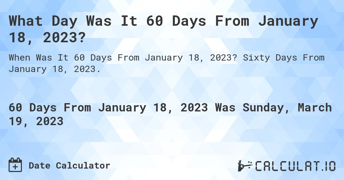 What Day Was It 60 Days From January 18, 2023?. Sixty Days From January 18, 2023.