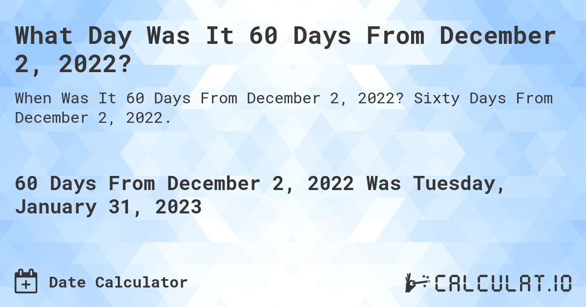 What Day Was It 60 Days From December 2, 2022?. Sixty Days From December 2, 2022.