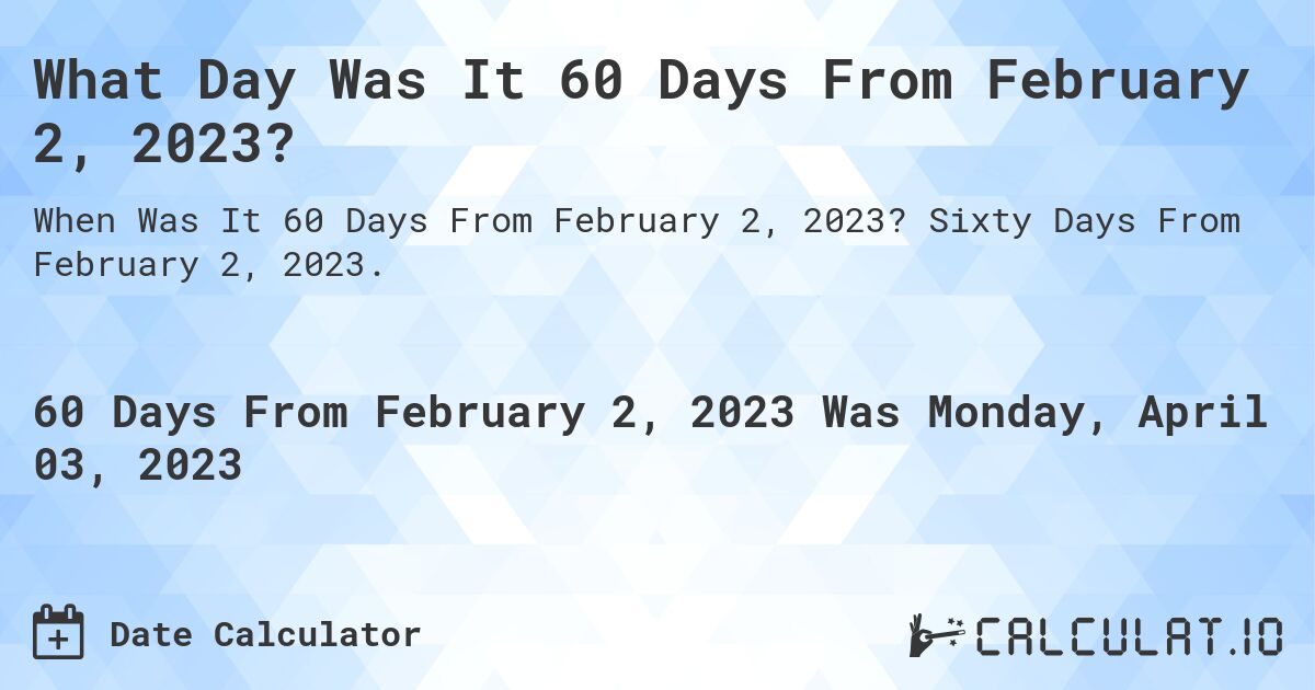 What Day Was It 60 Days From February 2, 2023?. Sixty Days From February 2, 2023.