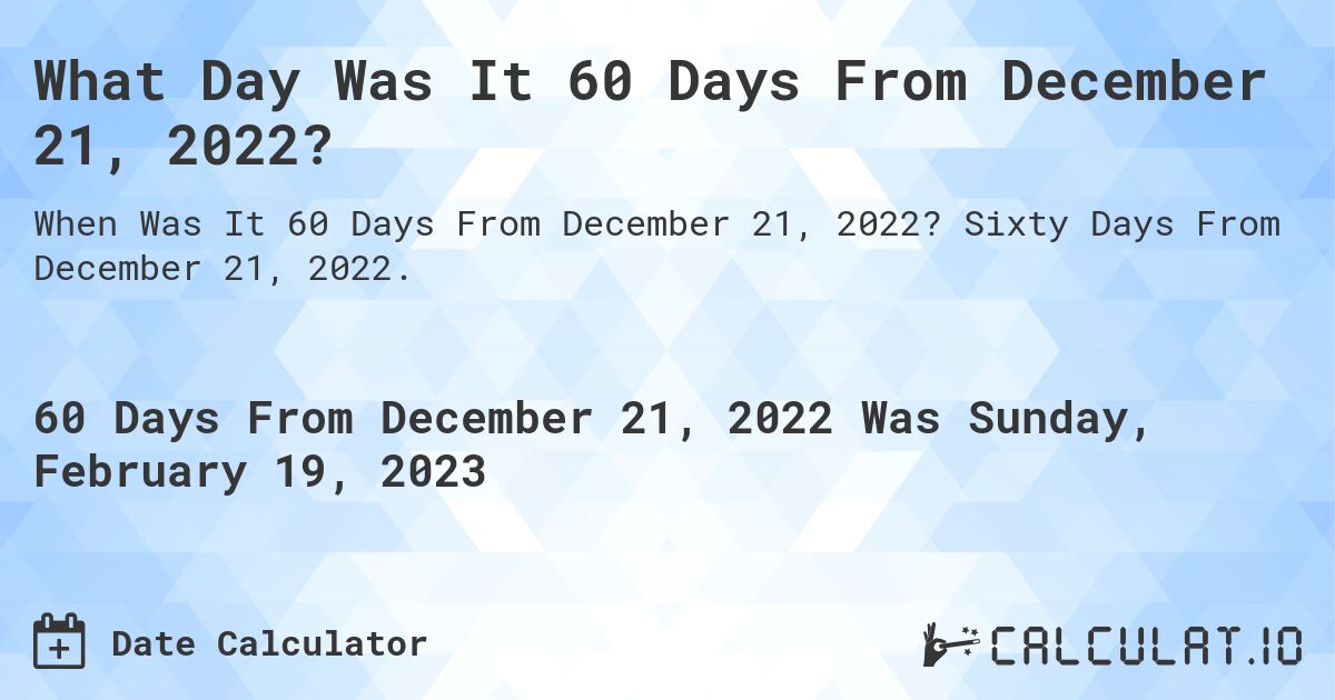 What Day Was It 60 Days From December 21, 2022?. Sixty Days From December 21, 2022.