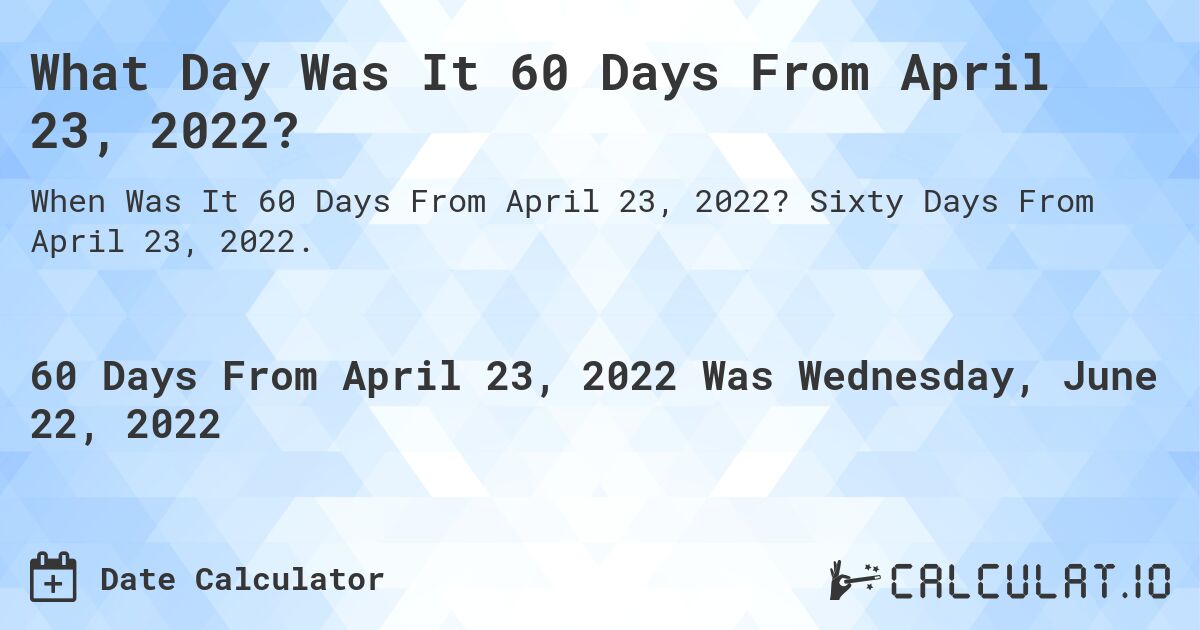 What Day Was It 60 Days From April 23, 2022?. Sixty Days From April 23, 2022.