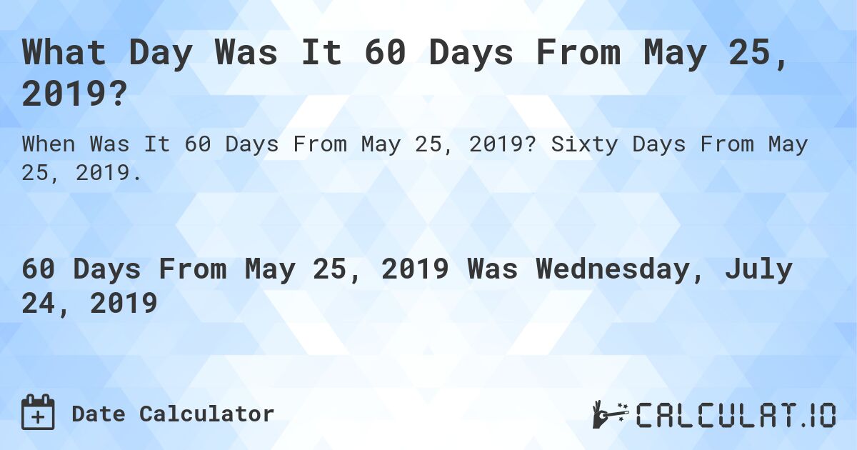 What Day Was It 60 Days From May 25, 2019?. Sixty Days From May 25, 2019.