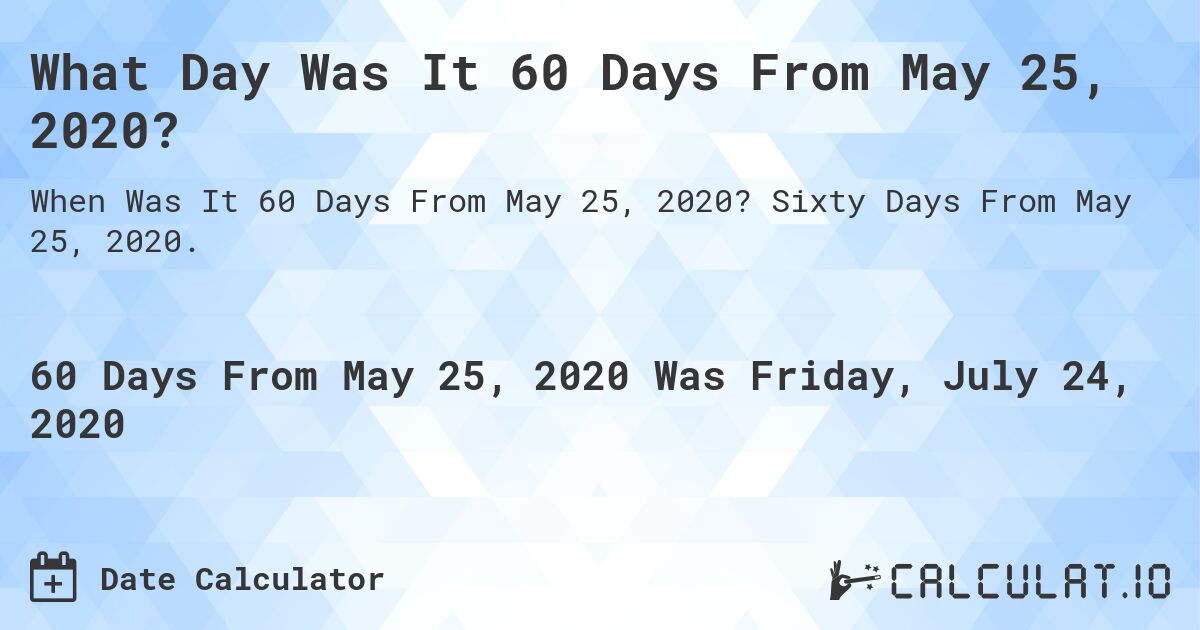 What Day Was It 60 Days From May 25, 2020?. Sixty Days From May 25, 2020.