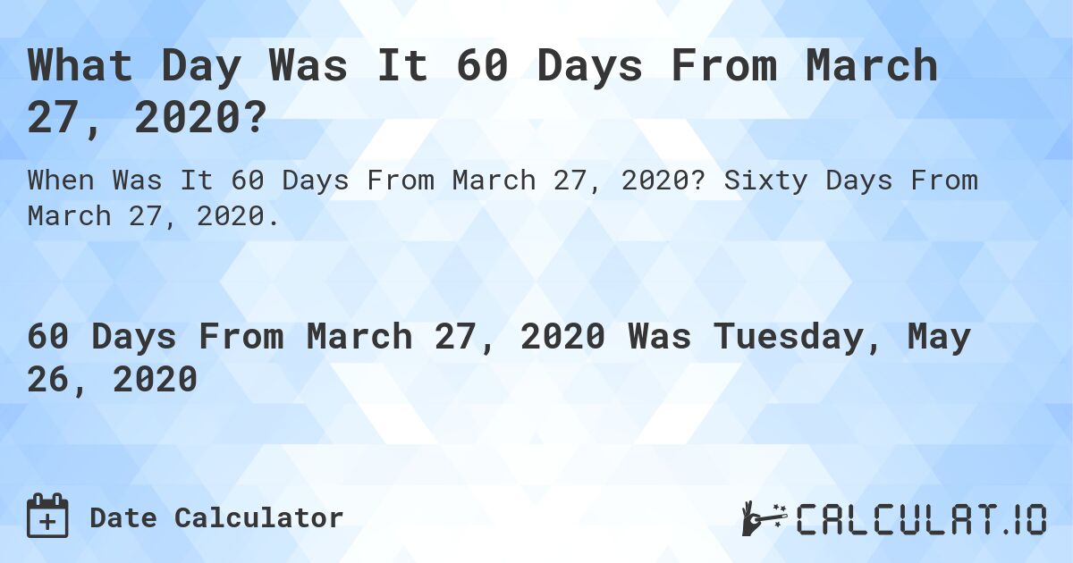 What Day Was It 60 Days From March 27, 2020?. Sixty Days From March 27, 2020.