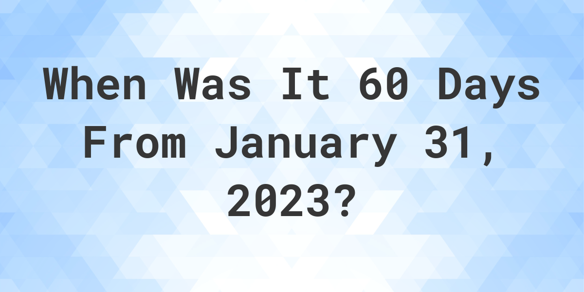 What Date Will It Be 60 Days From January 31, 2023? Calculatio