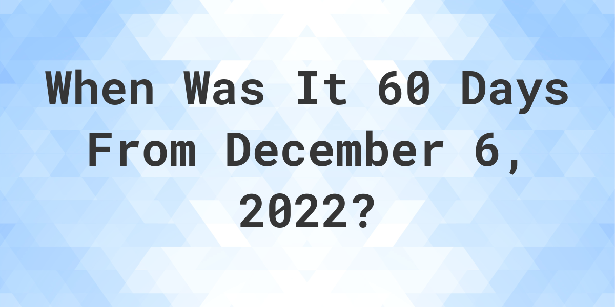 what-date-will-it-be-60-days-from-december-06-2022-calculatio