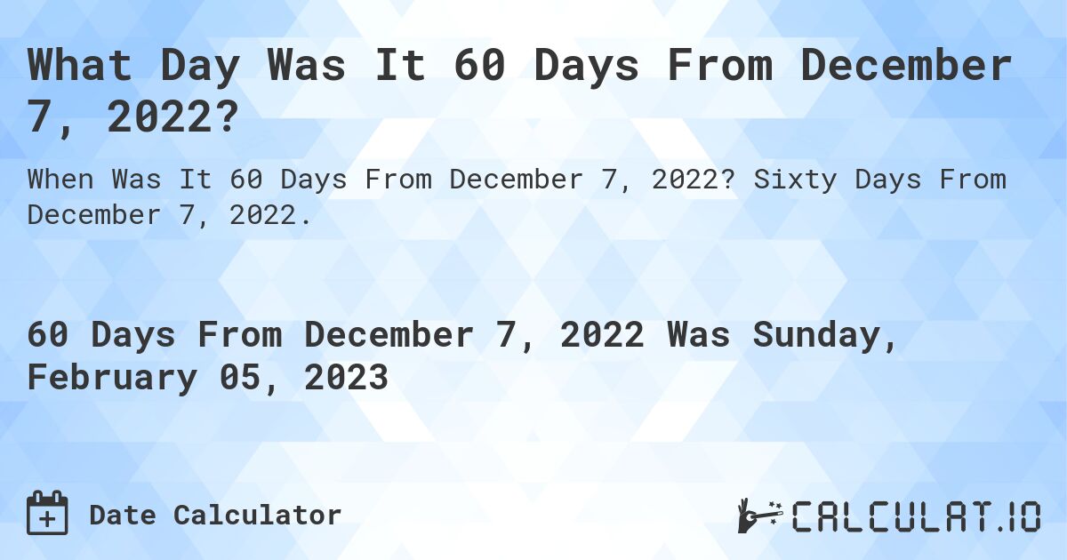 What Day Was It 60 Days From December 7, 2022?. Sixty Days From December 7, 2022.
