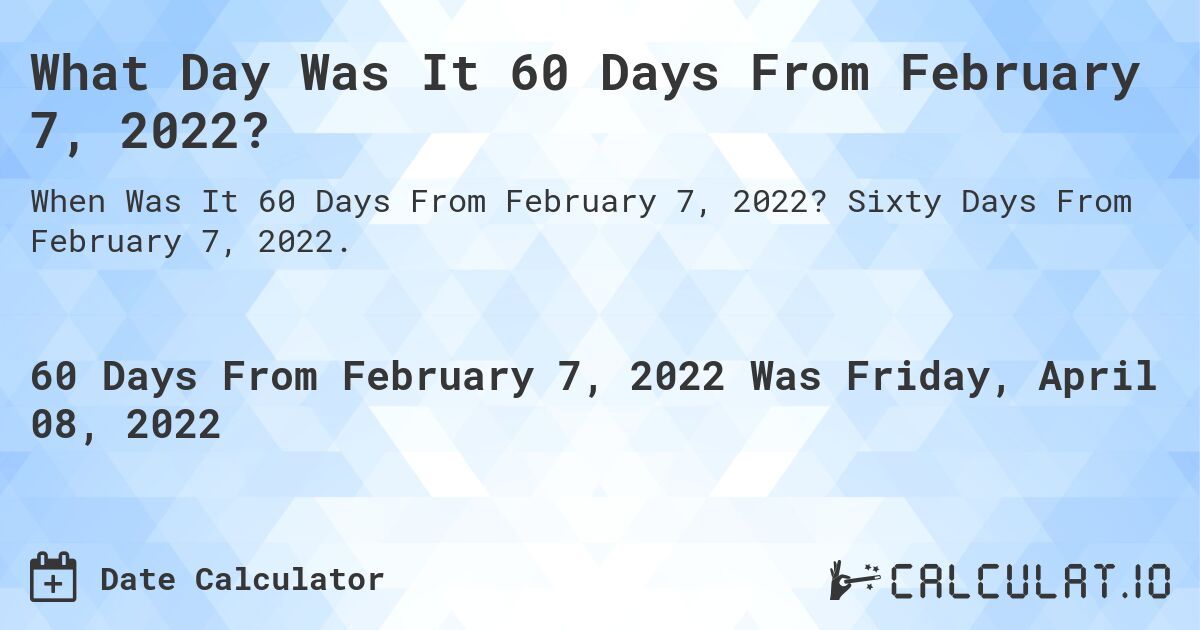 What Day Was It 60 Days From February 7, 2022?. Sixty Days From February 7, 2022.