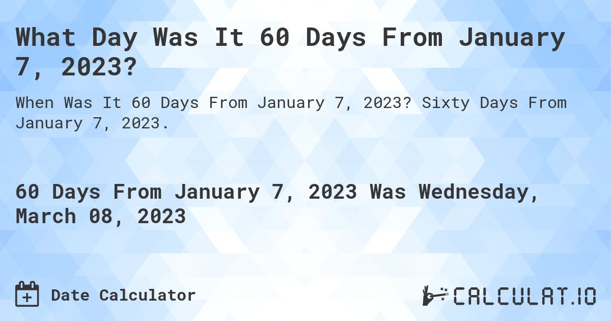 What Day Was It 60 Days From January 7, 2023?. Sixty Days From January 7, 2023.