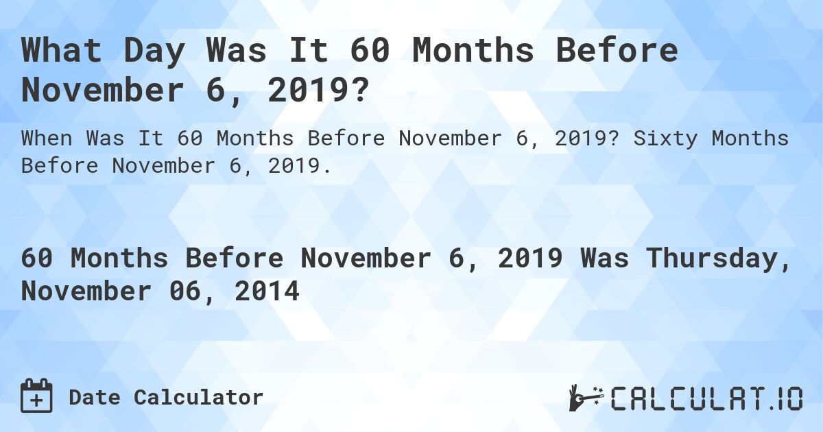 What Day Was It 60 Months Before November 6, 2019?. Sixty Months Before November 6, 2019.