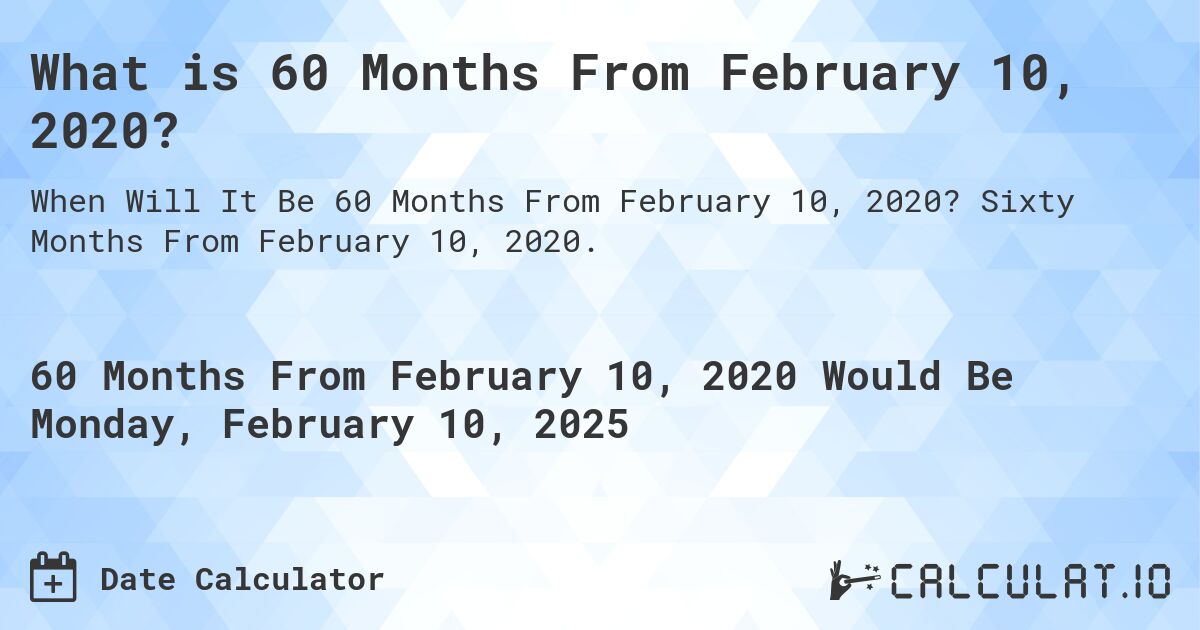 What is 60 Months From February 10, 2020?. Sixty Months From February 10, 2020.