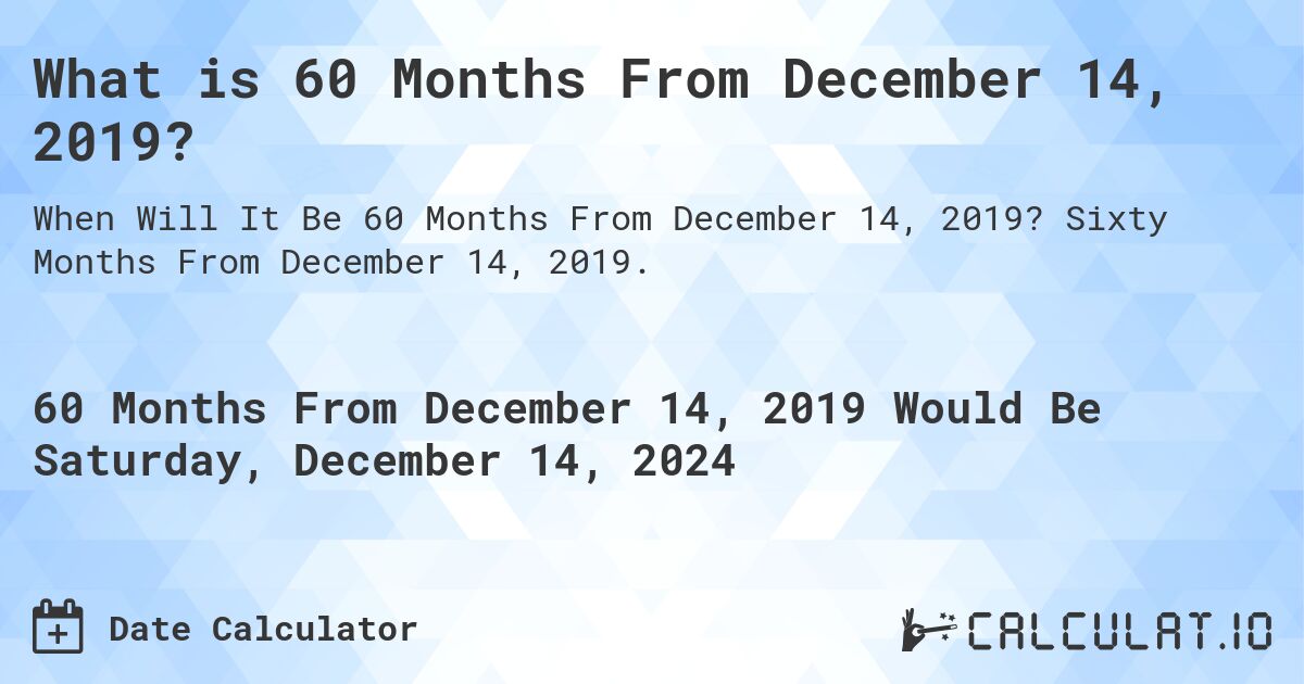 What is 60 Months From December 14, 2019?. Sixty Months From December 14, 2019.