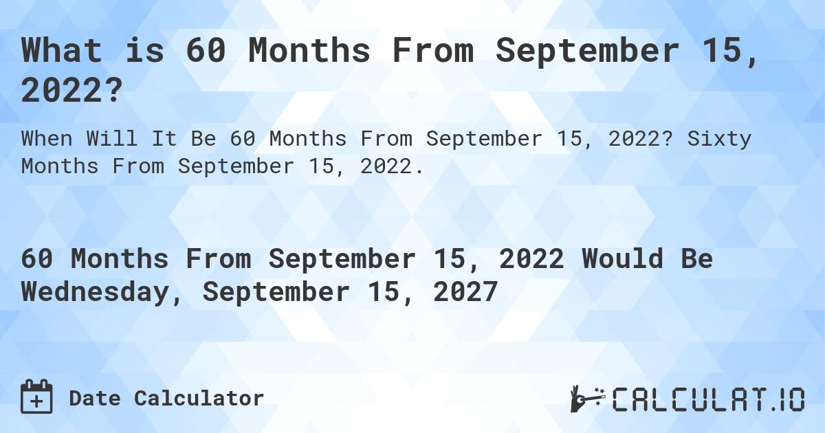 What is 60 Months From September 15, 2022?. Sixty Months From September 15, 2022.