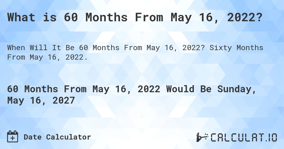 What is 60 Months From May 16, 2022?. Sixty Months From May 16, 2022.