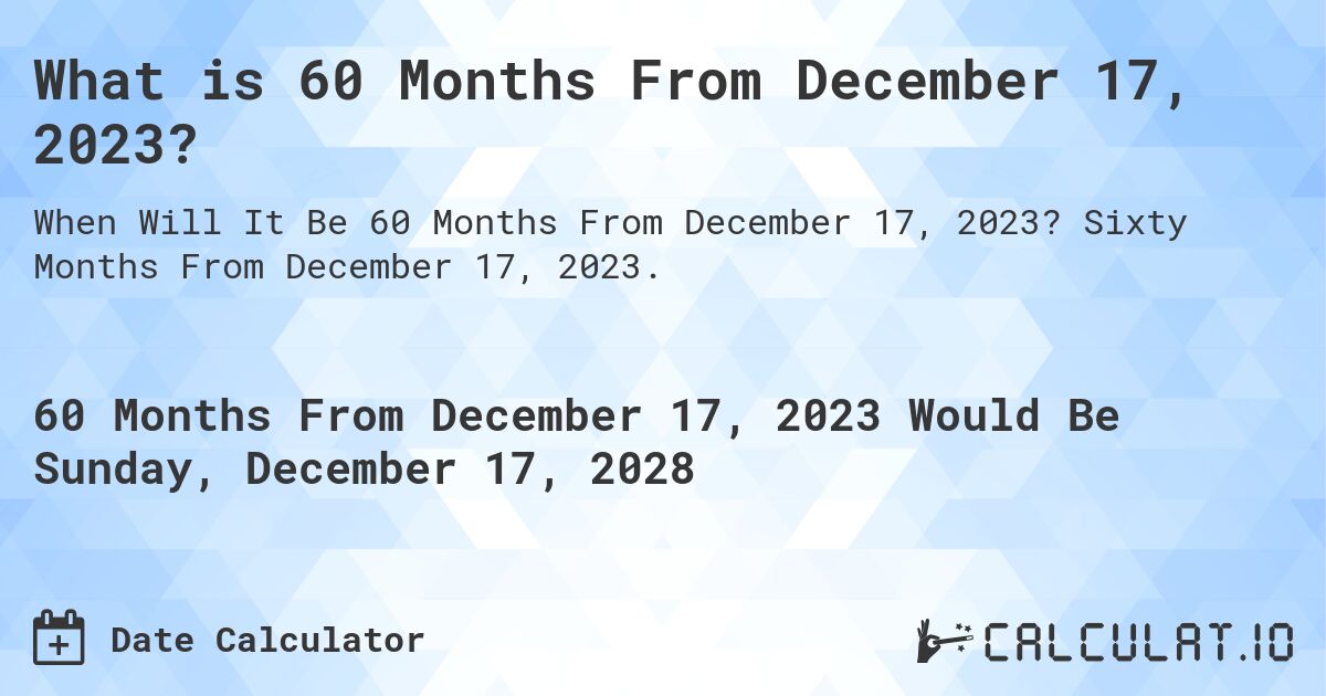 What is 60 Months From December 17, 2023?. Sixty Months From December 17, 2023.