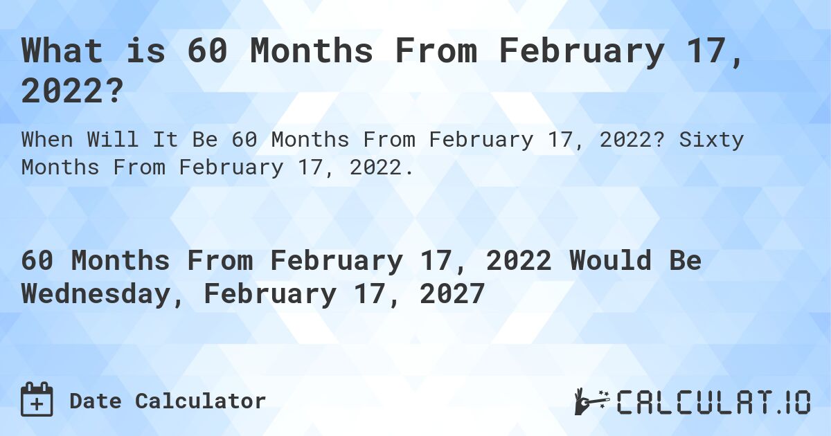 What is 60 Months From February 17, 2022?. Sixty Months From February 17, 2022.