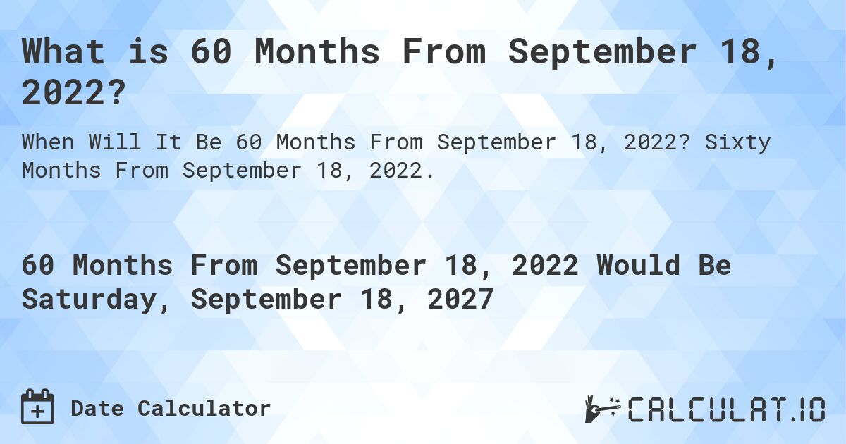 What is 60 Months From September 18, 2022?. Sixty Months From September 18, 2022.