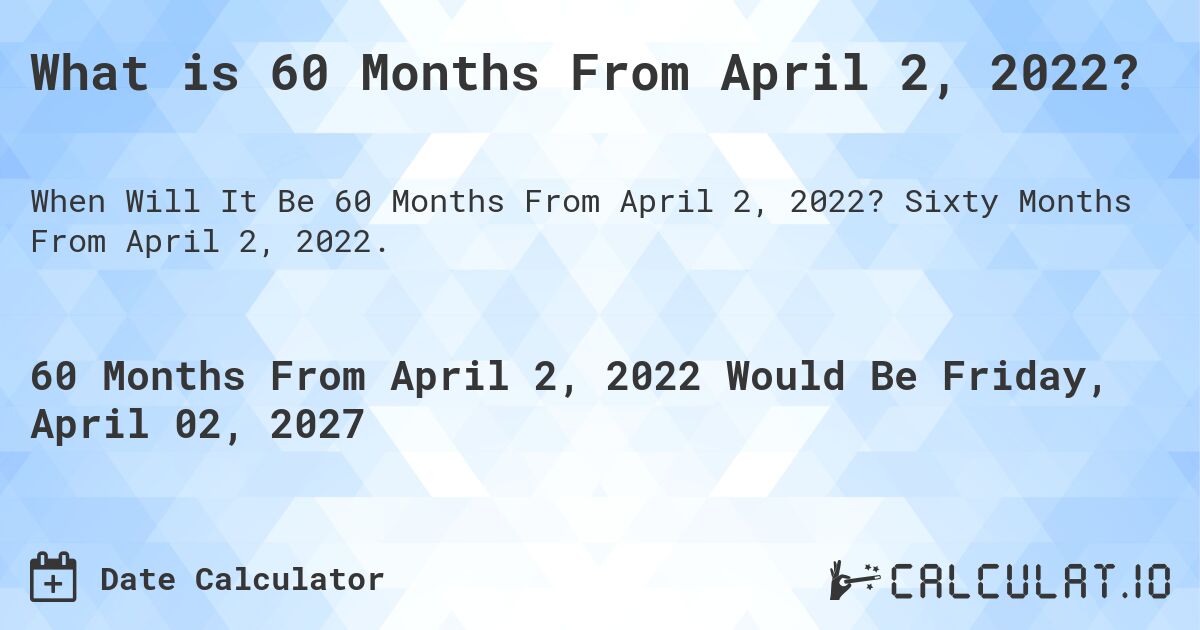 What is 60 Months From April 2, 2022?. Sixty Months From April 2, 2022.