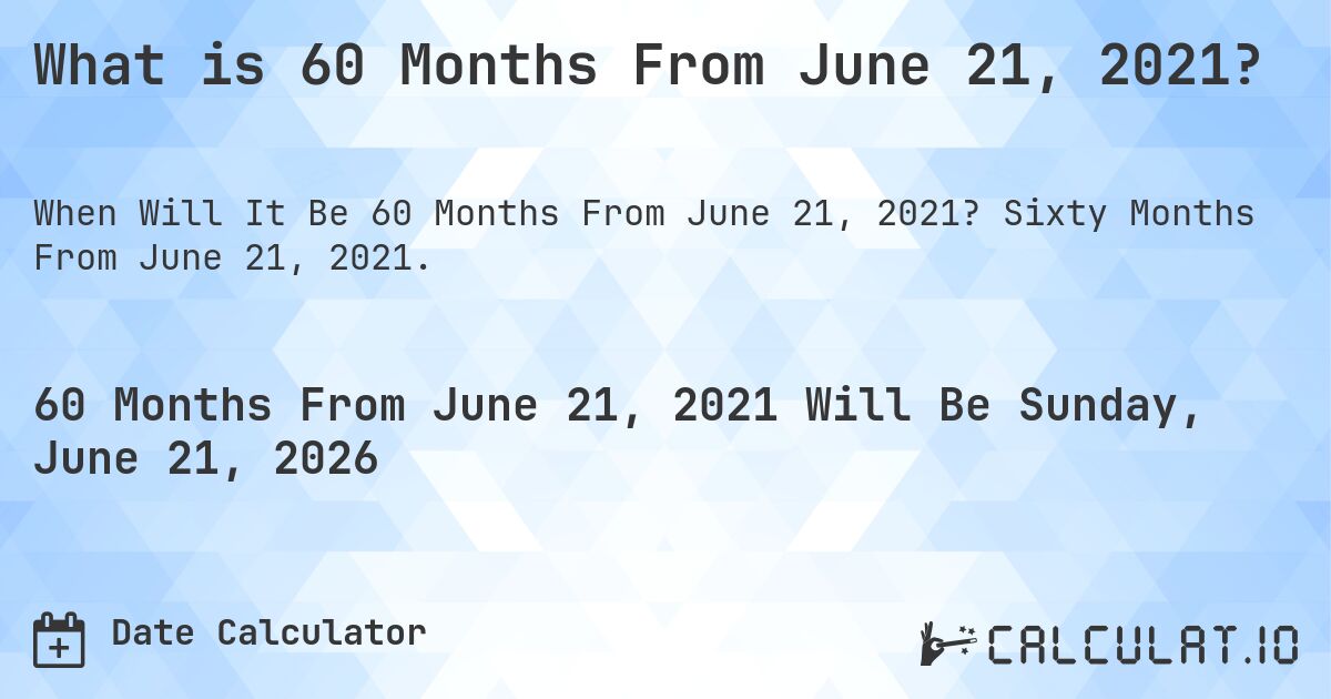 What is 60 Months From June 21, 2021?. Sixty Months From June 21, 2021.