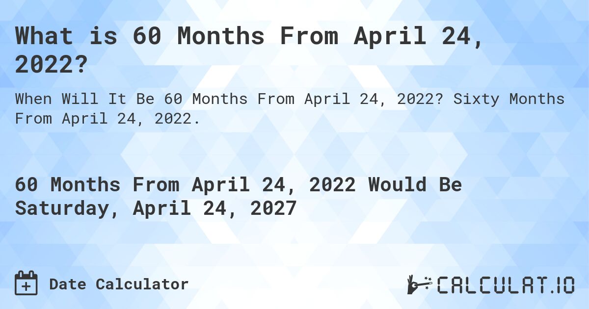 What is 60 Months From April 24, 2022?. Sixty Months From April 24, 2022.
