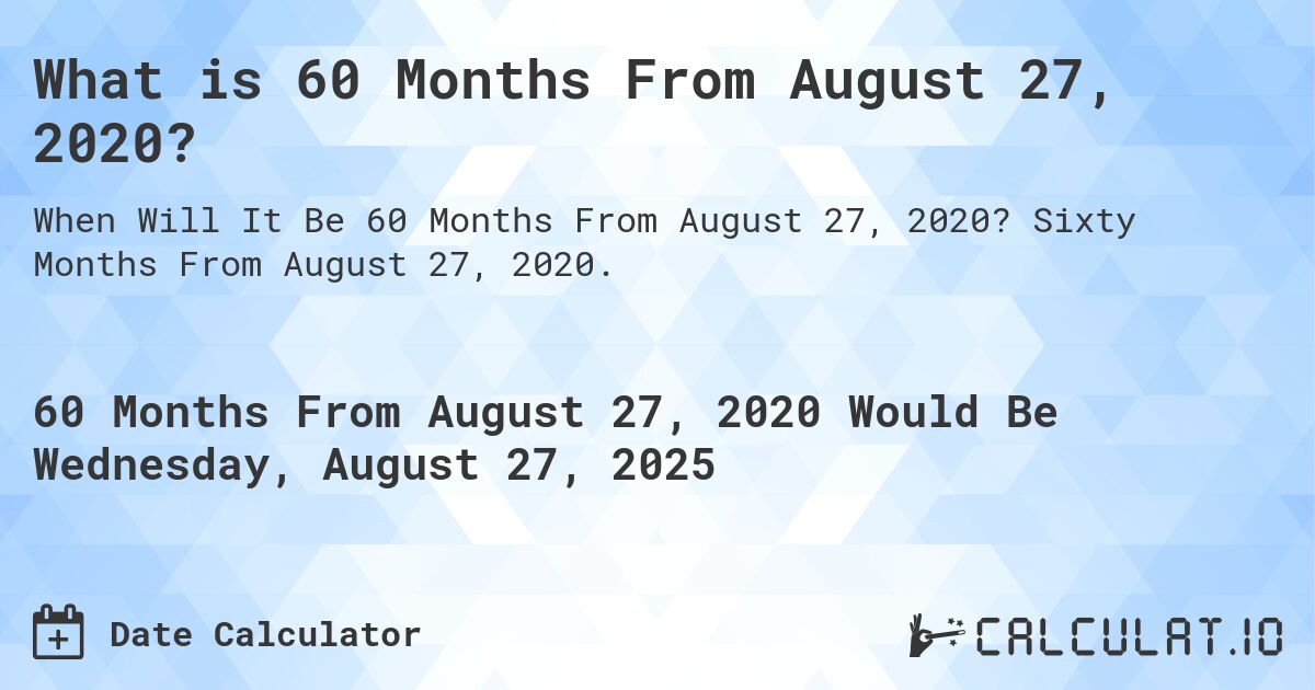 What is 60 Months From August 27, 2020?. Sixty Months From August 27, 2020.