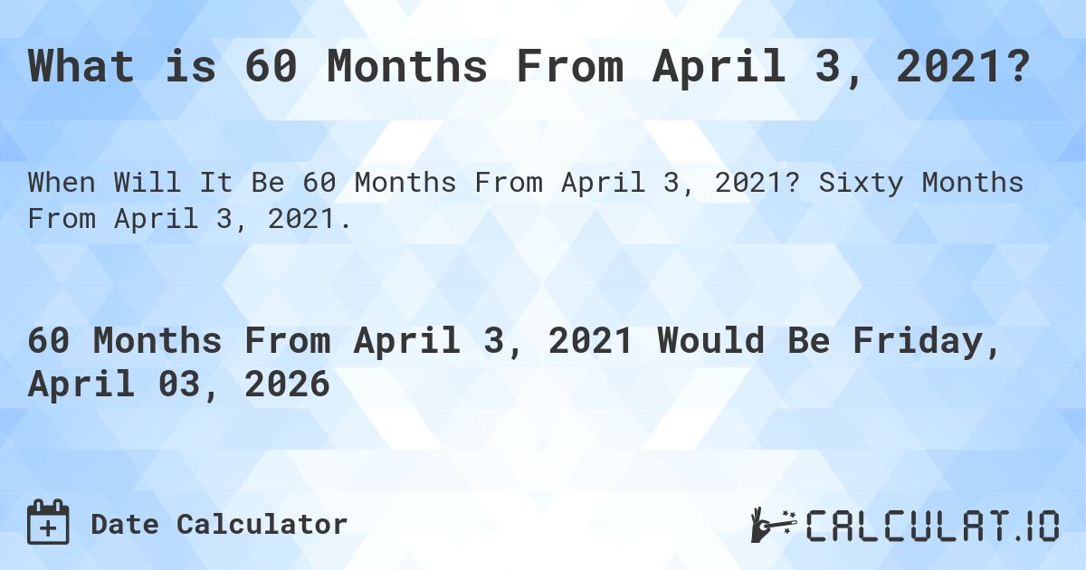 What is 60 Months From April 3, 2021?. Sixty Months From April 3, 2021.
