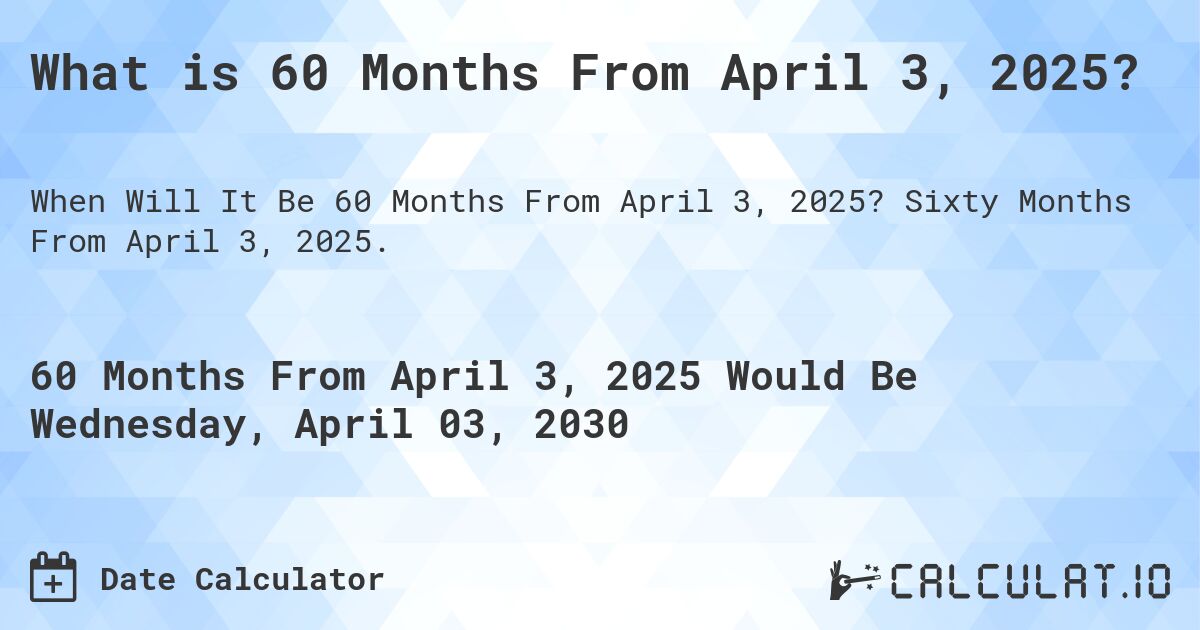 What is 60 Months From April 3, 2025?. Sixty Months From April 3, 2025.