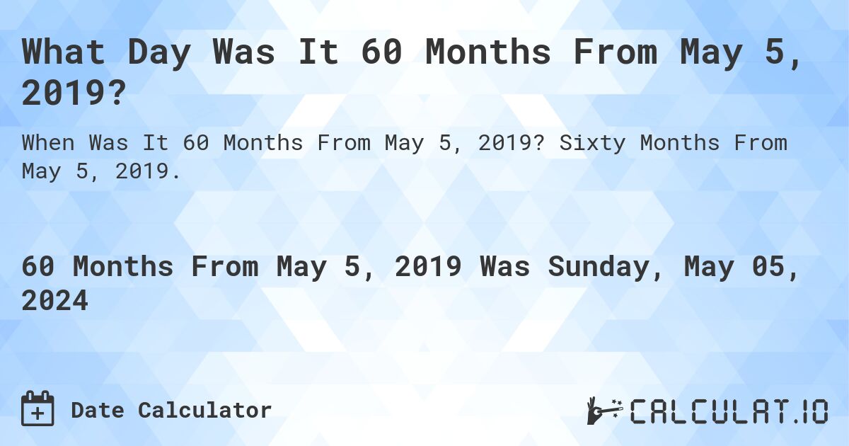 What is 60 Months From May 5, 2019?. Sixty Months From May 5, 2019.