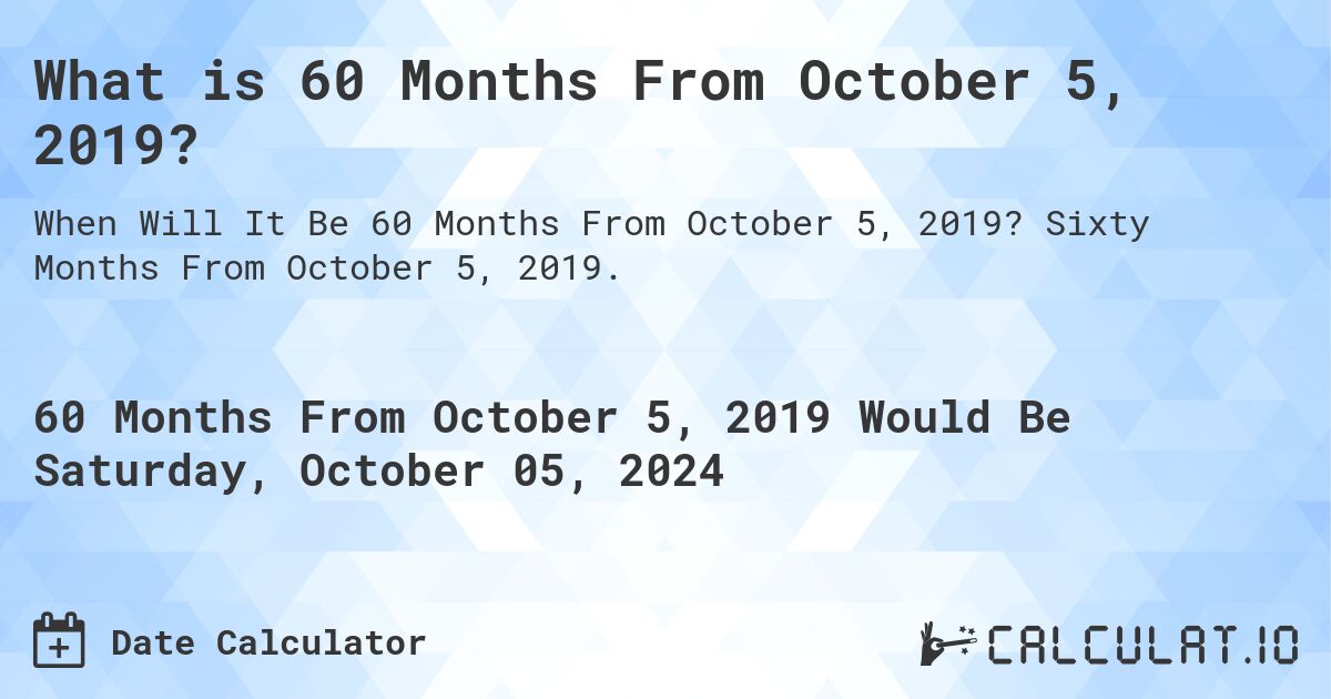 What is 60 Months From October 5, 2019?. Sixty Months From October 5, 2019.