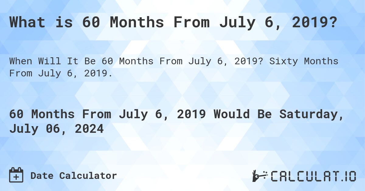 What is 60 Months From July 6, 2019?. Sixty Months From July 6, 2019.