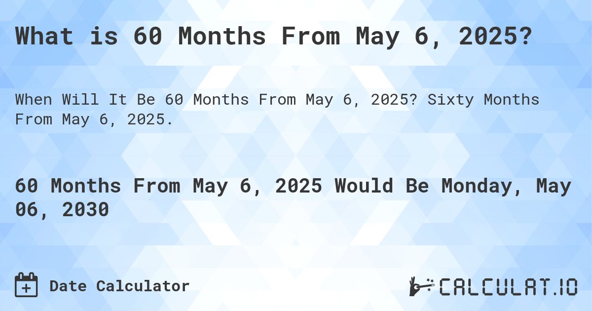 What is 60 Months From May 6, 2025?. Sixty Months From May 6, 2025.