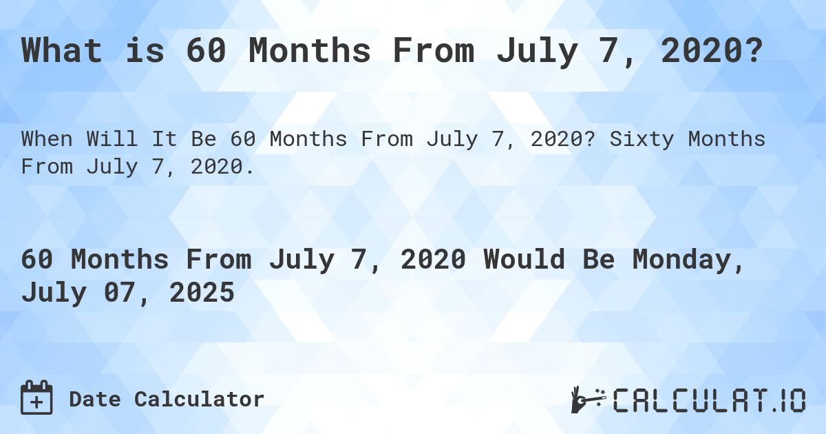 What is 60 Months From July 7, 2020?. Sixty Months From July 7, 2020.