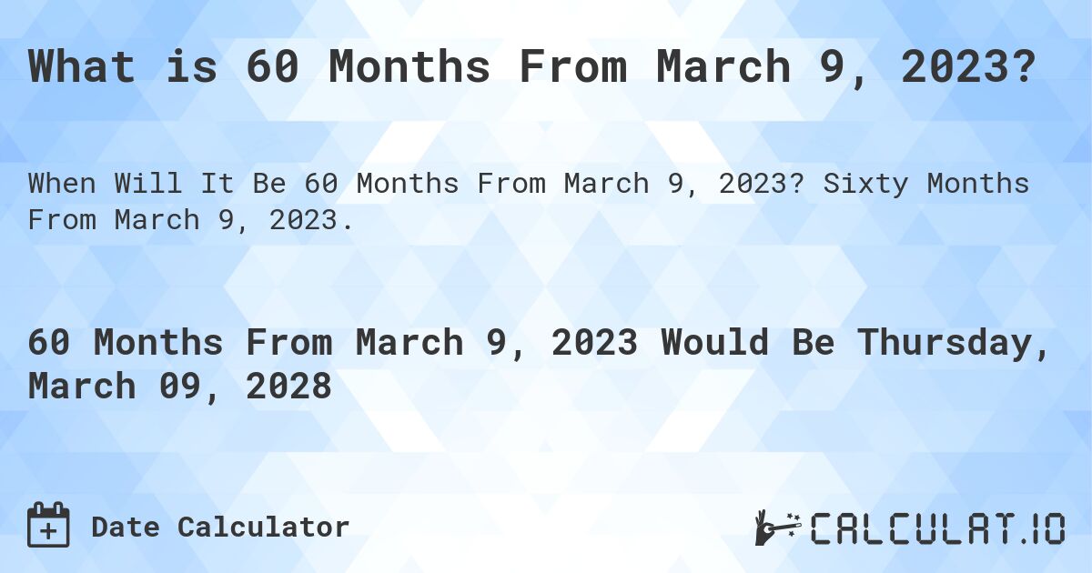 What is 60 Months From March 9, 2023?. Sixty Months From March 9, 2023.
