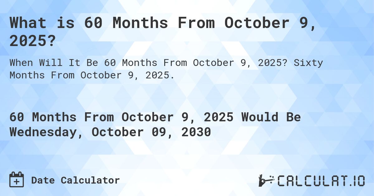 What is 60 Months From October 9, 2025?. Sixty Months From October 9, 2025.