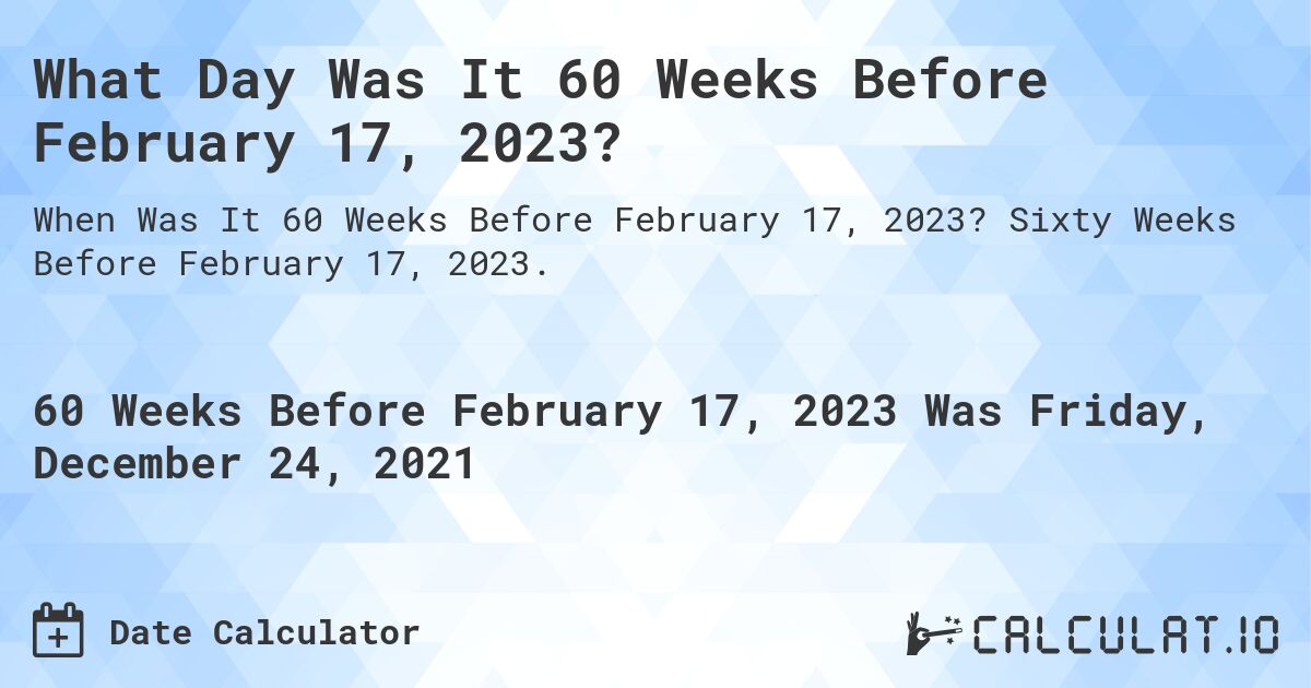 What Day Was It 60 Weeks Before February 17, 2023?. Sixty Weeks Before February 17, 2023.