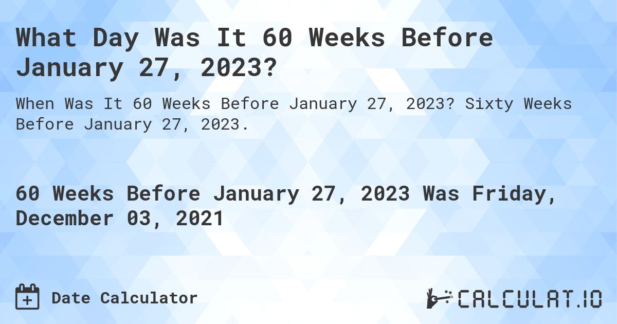 What Day Was It 60 Weeks Before January 27, 2023?. Sixty Weeks Before January 27, 2023.