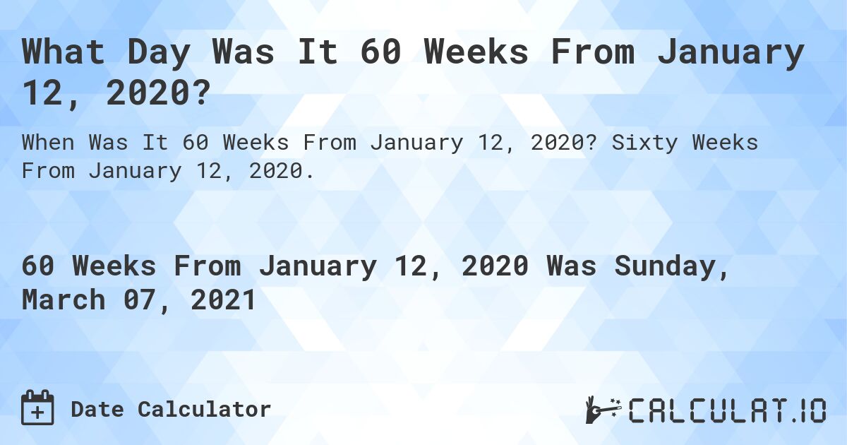 What Day Was It 60 Weeks From January 12, 2020?. Sixty Weeks From January 12, 2020.